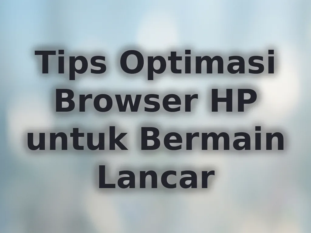 Tips Optimasi Browser HP untuk Bermain Lancar
